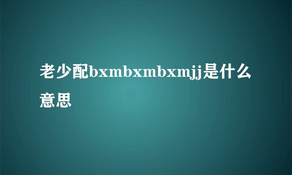 老少配bxmbxmbxmjj是什么意思