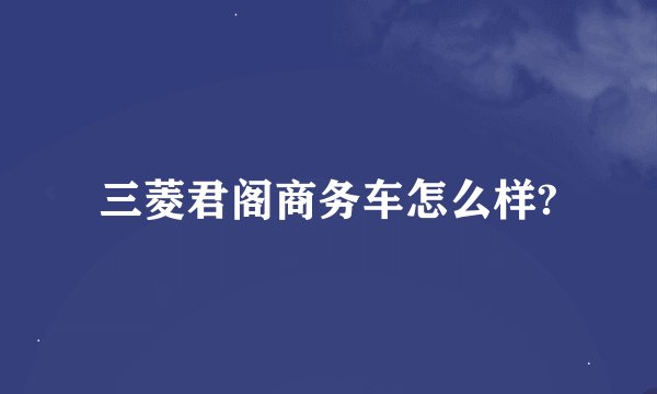 三菱君阁商务车怎么样?