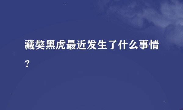 藏獒黑虎最近发生了什么事情？