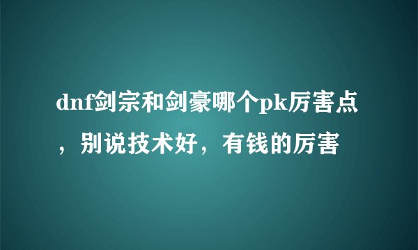 dnf剑宗和剑豪哪个pk厉害点，别说技术好，有钱的厉害