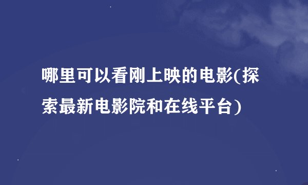 哪里可以看刚上映的电影(探索最新电影院和在线平台)