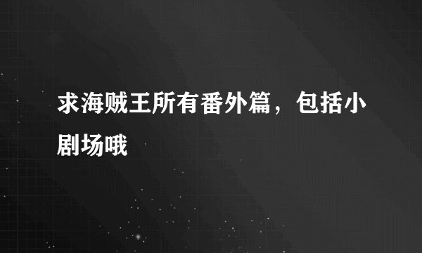 求海贼王所有番外篇，包括小剧场哦