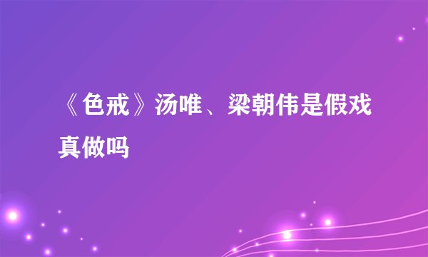 《色戒》汤唯、梁朝伟是假戏真做吗