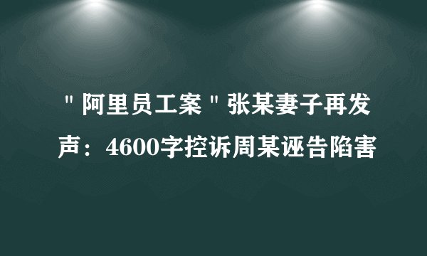＂阿里员工案＂张某妻子再发声：4600字控诉周某诬告陷害