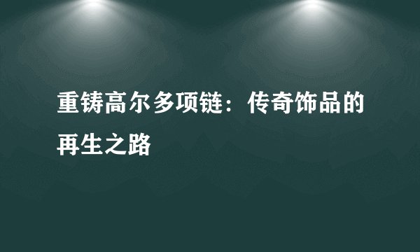 重铸高尔多项链：传奇饰品的再生之路