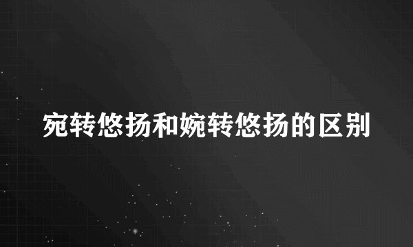 宛转悠扬和婉转悠扬的区别