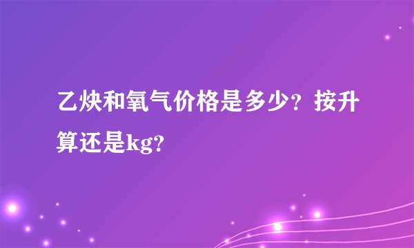 乙炔和氧气价格是多少？按升算还是kg？