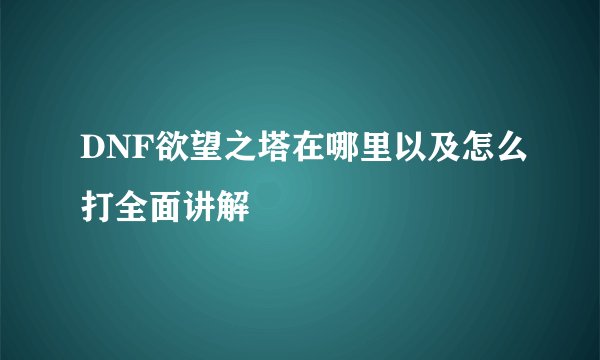 DNF欲望之塔在哪里以及怎么打全面讲解