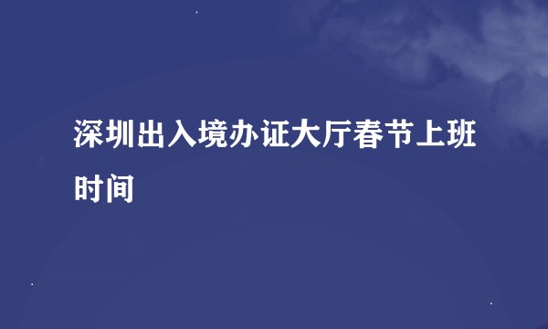 深圳出入境办证大厅春节上班时间