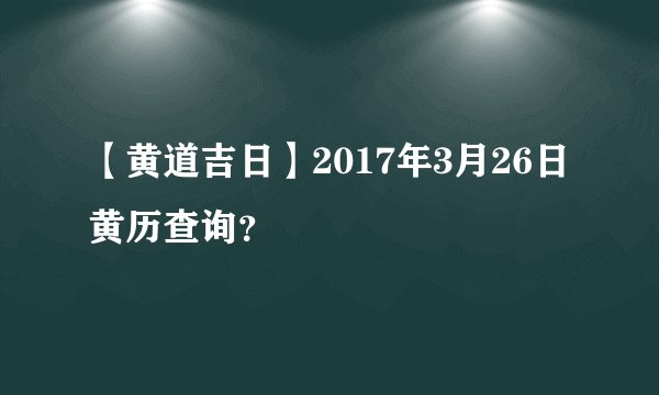 【黄道吉日】2017年3月26日黄历查询？