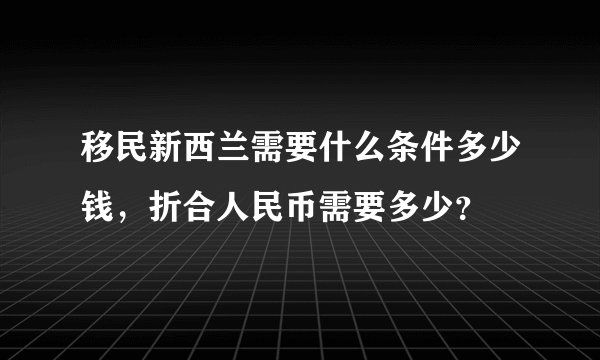 移民新西兰需要什么条件多少钱，折合人民币需要多少？