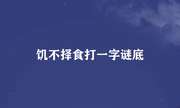饥不择食打一字谜底