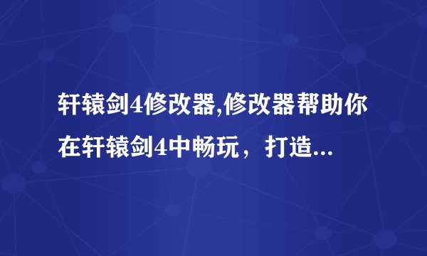 轩辕剑4修改器,修改器帮助你在轩辕剑4中畅玩,打造最佳体验!