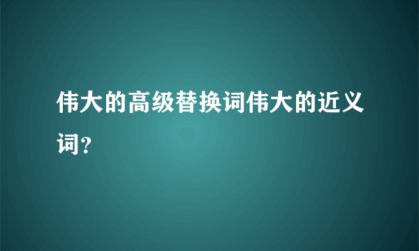 伟大的高级替换词伟大的近义词？