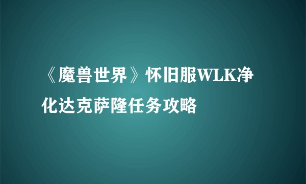 《魔兽世界》怀旧服WLK净化达克萨隆任务攻略