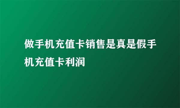 做手机充值卡销售是真是假手机充值卡利润