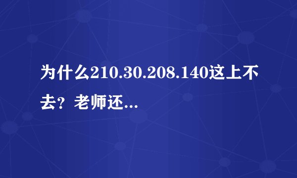 为什么210.30.208.140这上不去？老师还TM口口声声说公开选课！！