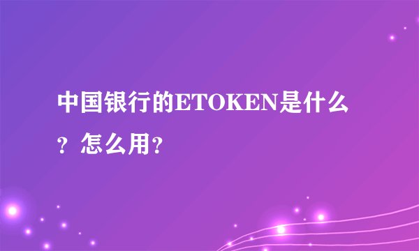 中国银行的ETOKEN是什么？怎么用？