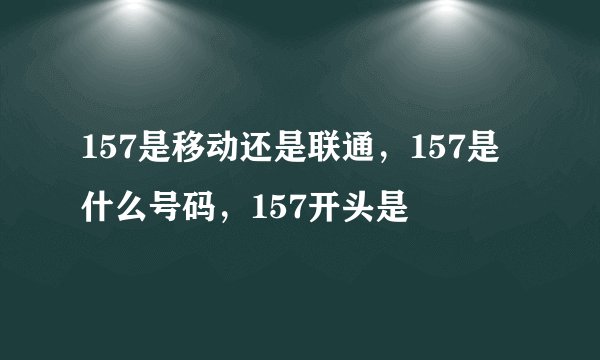 157是移动还是联通，157是什么号码，157开头是
