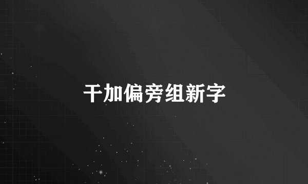 干加偏旁组新字