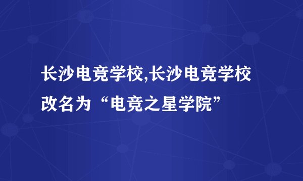 长沙电竞学校,长沙电竞学校改名为“电竞之星学院”