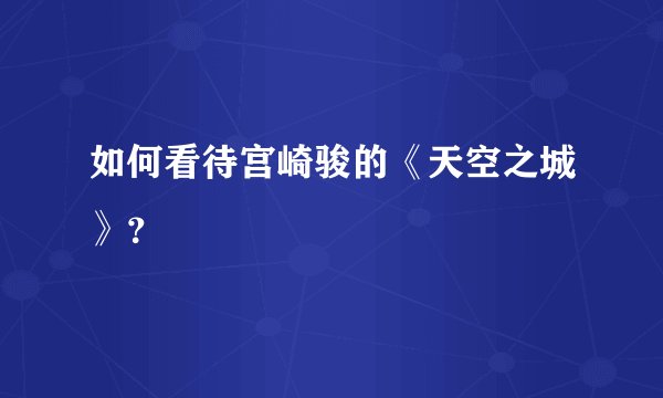 如何看待宫崎骏的《天空之城》？