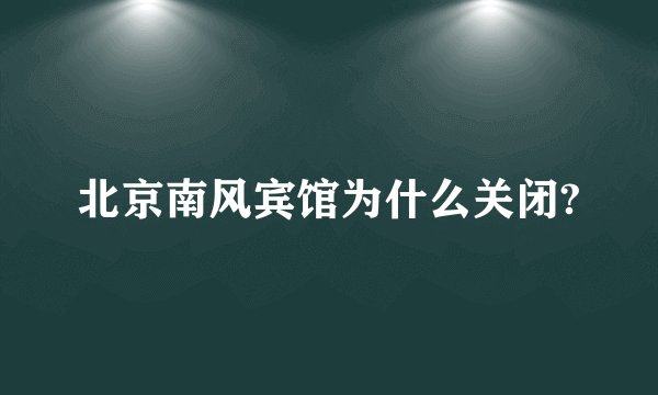 北京南风宾馆为什么关闭?