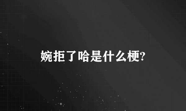 婉拒了哈是什么梗?