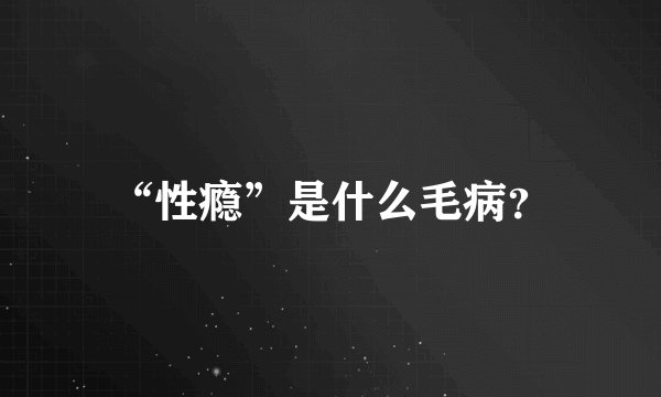“性瘾”是什么毛病？