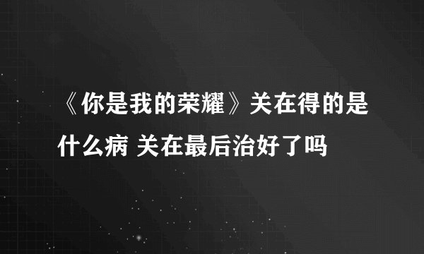《你是我的荣耀》关在得的是什么病 关在最后治好了吗