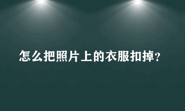 怎么把照片上的衣服扣掉？