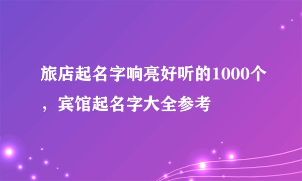 旅店起名字响亮好听的1000个，宾馆起名字大全参考