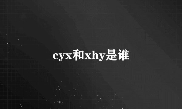 cyx和xhy是谁