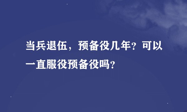 当兵退伍，预备役几年？可以一直服役预备役吗？