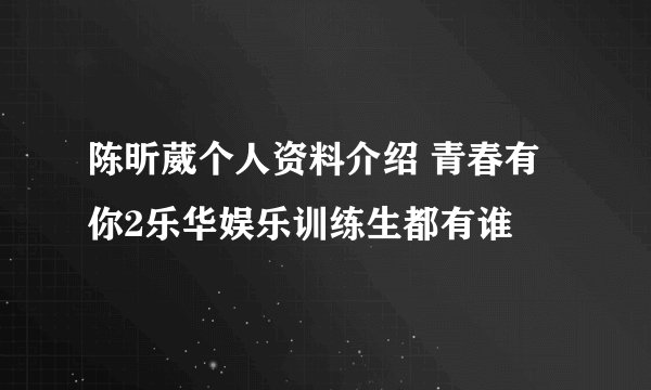 陈昕葳个人资料介绍 青春有你2乐华娱乐训练生都有谁