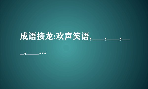 成语接龙:欢声笑语,___,___,___,___,___.