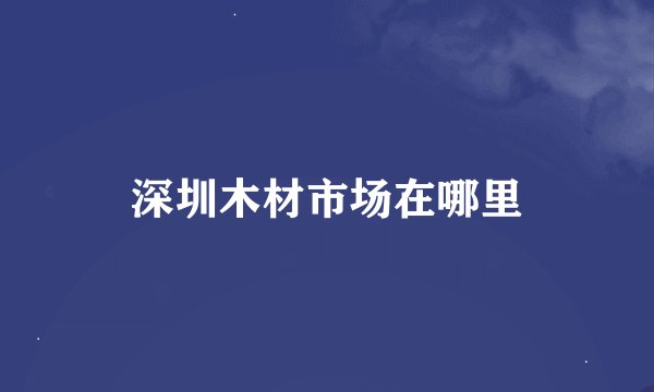 深圳木材市场在哪里