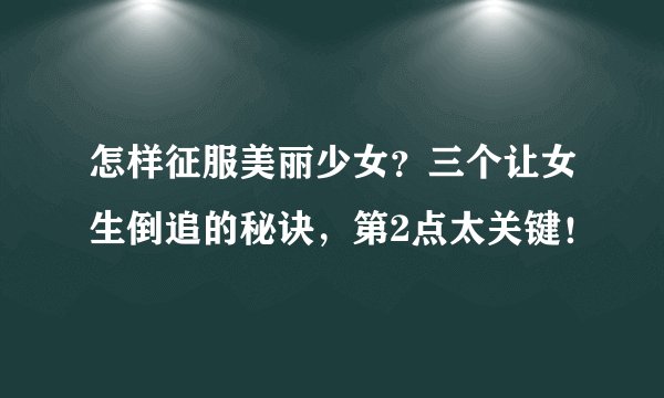 怎样征服美丽少女？三个让女生倒追的秘诀，第2点太关键！