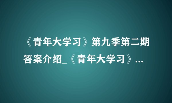 《青年大学习》第九季第二期答案介绍_《青年大学习》第九季第二期答案是什么