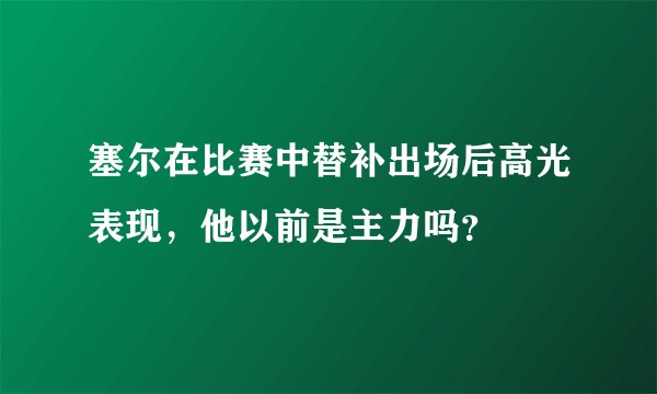 塞尔在比赛中替补出场后高光表现,他以前是主力吗?
