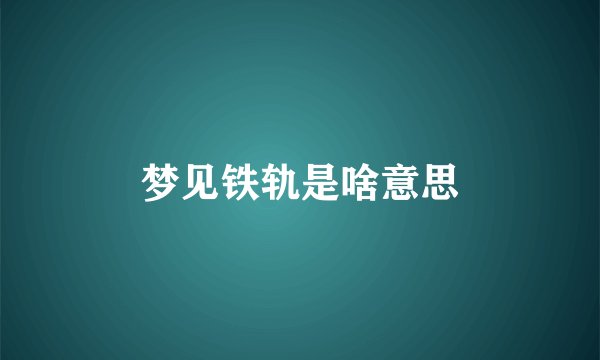 梦见铁轨是啥意思