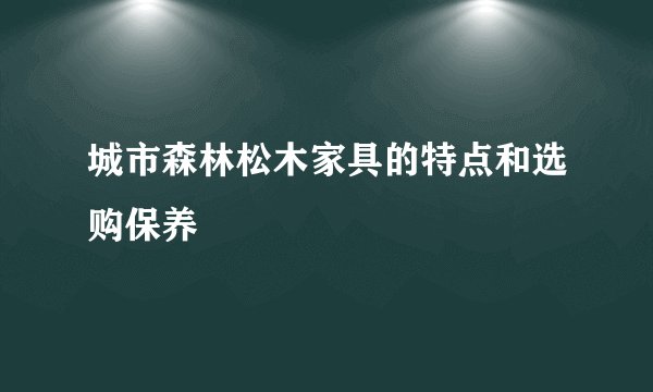 城市森林松木家具的特点和选购保养