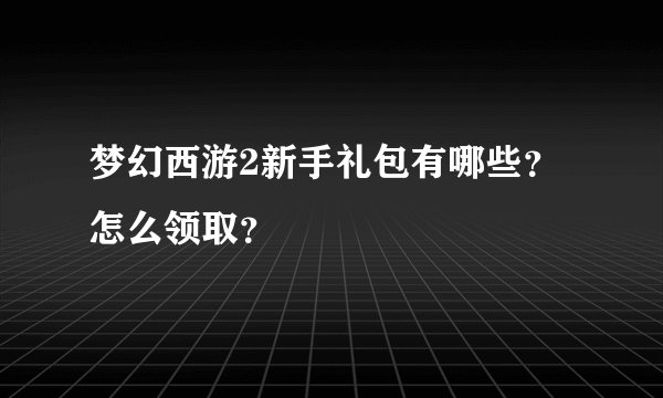 梦幻西游2新手礼包有哪些？怎么领取？