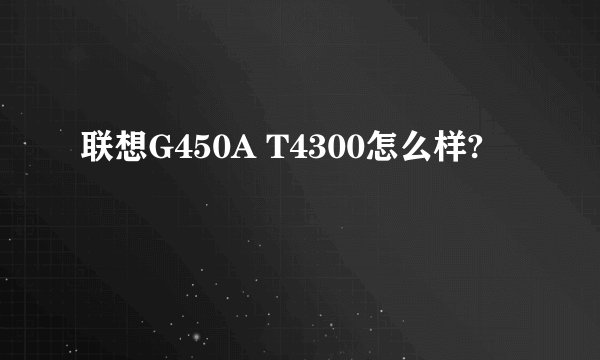 联想G450A T4300怎么样?