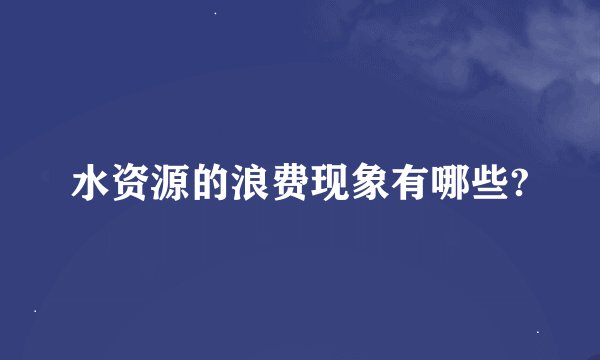 水资源的浪费现象有哪些?