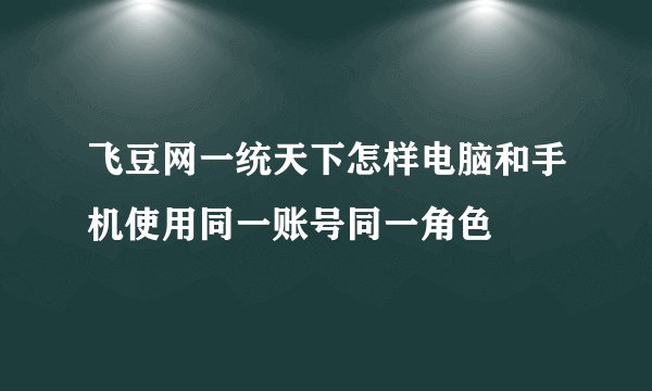 飞豆网一统天下怎样电脑和手机使用同一账号同一角色