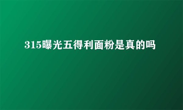 315曝光五得利面粉是真的吗