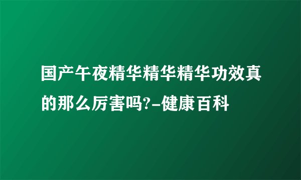 国产午夜精华精华精华功效真的那么厉害吗?-健康百科