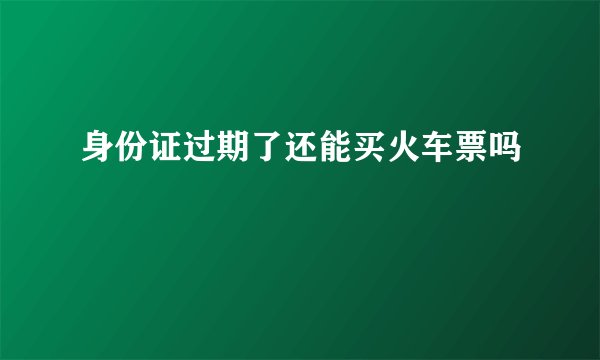 身份证过期了还能买火车票吗