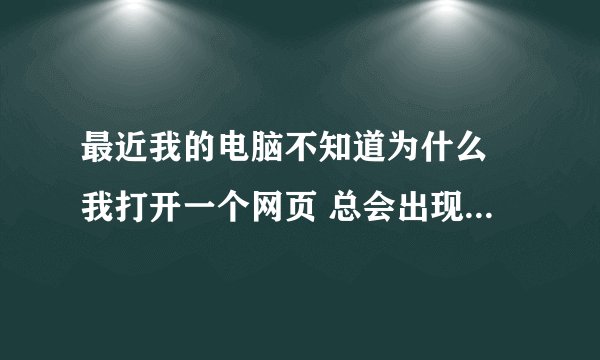 最近我的电脑不知道为什么 我打开一个网页 总会出现一些杂七杂八的网站 看小说新翻一页就会跳出来一页